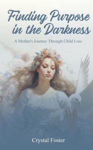 Title: FINDING PURPOSE IN THE DARKNESS: A MOTHER'S JOURNEY THROUGH CHILD LOSS, Author: Crystal Foster