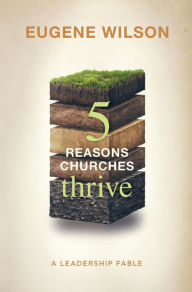 Title: Five Reasons Churches Thrive: A Leadership Fable, Author: Eugene Wilson