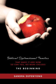 Title: Biblical Dysfunctional Families That Made It and Now So Can You, No More Excuses: The Beginning, Author: Sandra Ekpenyong