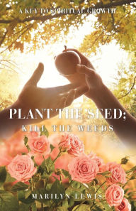 Title: PLANT THE SEED; KILL THE WEEDS: A Key to Spiritual Growth, Author: Marilyn Lewis