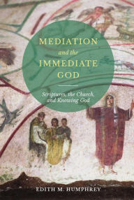 Title: Mediation and the Immediate God: Scriptures, the Church, and Knowing God, Author: Edith M. Humphrey