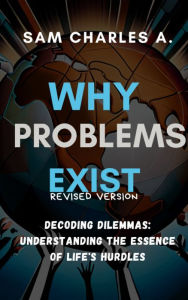 Title: WHY PROBLEMS EXISTS: Navigating Life's Challenges: A Guide to Personal and Global issues, Author: charles sam