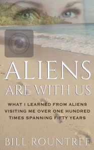 Title: Aliens Are With Us: What I Learned From Aliens Visiting Me Over One Hundred Times Spanning Fifty Years, Author: Bill Rountree