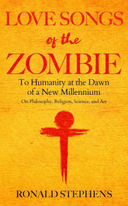 Title: Love Songs of the Zombie: To Humanity at the Dawn of a New Millennium: on philosophy, religion, science and art, Author: Ronald Stephens