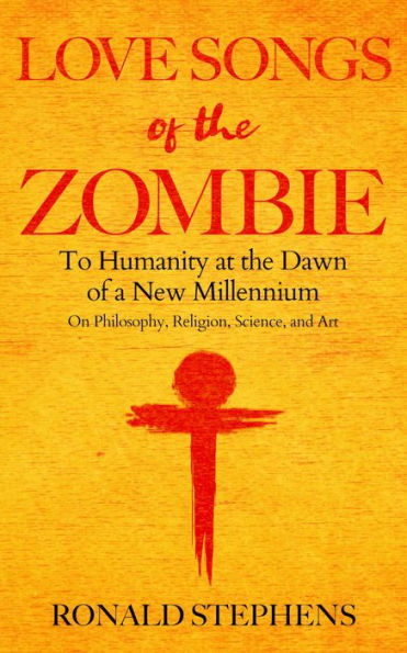 Love Songs of the Zombie: To Humanity at the Dawn of a New Millennium: on philosophy, religion, science and art