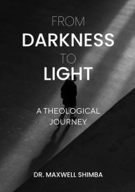 Title: From Darkness to Light: A Theological Journey, Author: Maxwell Shimba