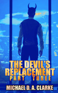 Title: The Devil's Replacement: Part Three, Author: Michael D. A. Clarke