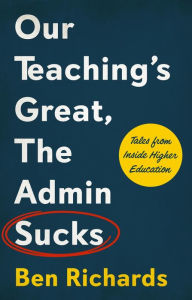 Title: Our Teaching's Great, The Admin Sucks: Tales From Inside Higher Education, Author: Ben Richards