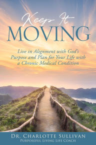 Title: Keep It Moving: Live in Alignment with God's Purpose and Plan for Your Life with a Chronic Medical Condition, Author: Dr. Charlotte Sullivan