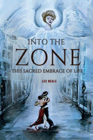 Title: INTO THE ZONE: This Sacred Embrace of Life, Author: Lex Neale