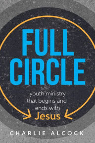 Title: Full Circle: Youth Ministry that Begins and Ends with Jesus, Author: Charlie Alcock