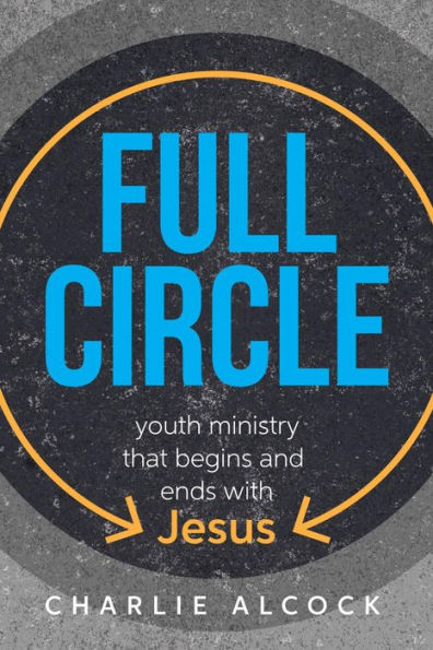 Full Circle: Youth Ministry that Begins and Ends with Jesus