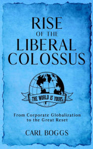 Title: Rise of the Liberal Colossus: From Corporate Globalization to the Great Reset, Author: Carl Boggs