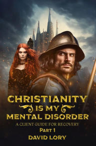 Title: CHRISTIANITY IS MY MENTAL DISORDER: A CLIENT GUIDE FOR RECOVERY, Author: DAVID LORY