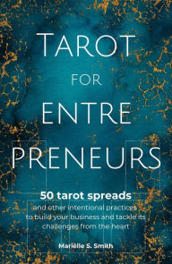 Title: Tarot for Entrepreneurs: 50 Tarot Spreads and Other Intentional Practices to Build Your Business and Tackle Its Challenges from the Heart, Author: Marielle S. Smith