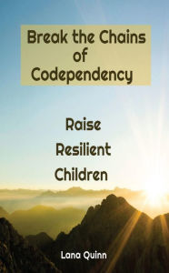 Title: Break the Chains of Codependency:Raise Resilient Children, Author: Lana Quinn