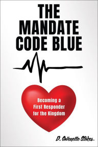 Title: THE MANDATE CODE BLUE: Becoming a First Responder for the Kingdom, Author: D. Gwenette Stokes