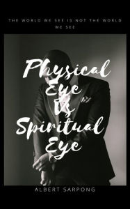 Title: Physical Eye vs Spiritual Eye: The world we see is not the world we see, Author: Albert Sarpong