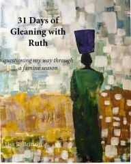 Title: 31 Days of Gleaning With Ruth: questioning my way through a famine season, Author: Lisa Anne Tindal