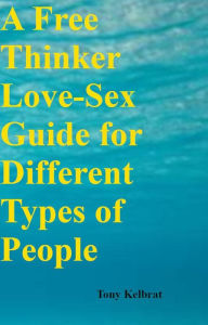 Title: A Free Thinker Love-Sex Guide for Different Types of People, Author: Tony Kelbrat