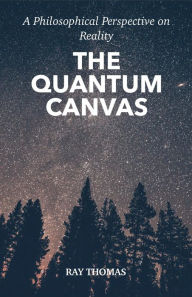 Title: The Quantum Canvas: A Philosophical Perspective on Reality, Author: Ray Thomas