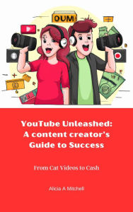 Title: YouTube Unleashed: A Content Creator's Guide to Success: From Cat Videos to Cash, Author: Alicia Mitchell