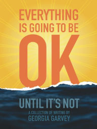 Title: Everything Is Going To Be OK (Until It's Not), Author: Georgia Garvey