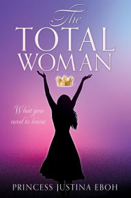 Title: The Total Woman: What you need to know, Author: Princess Justina Eboh