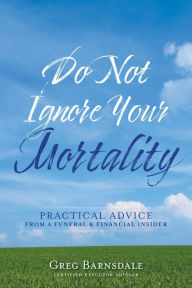 Title: Do Not Ignore Your Mortality: Practical Advice From a Funeral & Financial Insider, Author: Greg Barnsdale