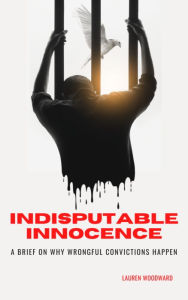 Title: Indisputable Innocence: A Brief on Why Wrongful Convictions Happen, Author: Lauren Woodward