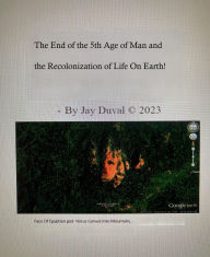 Title: The End of the 5th Age of Man and the Recolonization of Life on Earth!, Author: J. Duval