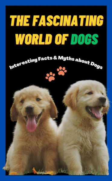 The Fascinating World of Dogs: Interesting Facts and Myths about Dogs A Book for Kids, Teens, Adults who love Dogs