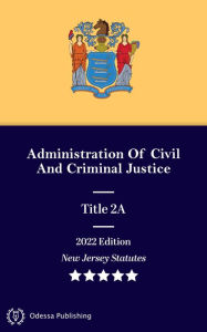 Title: New Jersey Statutes 2022 Edition Title 2A Administration Of Civil And Criminal Justice: New Jersey Revised Statutes, Author: New Jersey Government