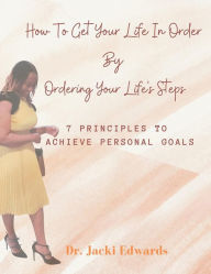 Title: How To Get Your Life In Order by Ordering Your Life's Steps: 7 Principles To Achieve Personal Goals, Author: Dr. Jacki Edwards