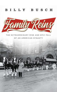 Title: Family Reins: The Extraordinary Rise and Epic Fall of an American Dynasty, Author: Billy Busch