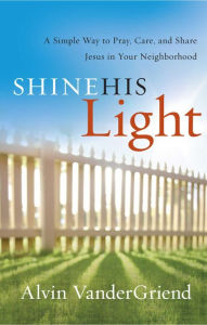 Title: Shine His Light: A Simple Way to Pray, Care, and Share Jesus in Your Neighborhood, Author: Dr. Alvin VanderGriend