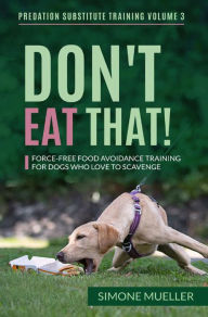 Title: Don't Eat That: Force-Free Food Avoidance Training for Dogs who Love to Scavenge (Predation Substitute Training), Author: Simone Mueller