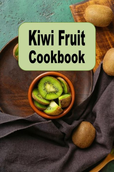 Kiwi Fruit Cookbook: Salads, Smoothies, Desserts and Many More Kiwi Recipes