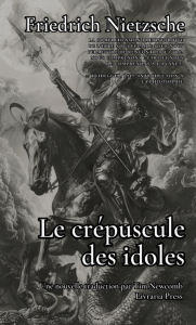 Title: Le crépuscule des idoles : ou comment philosopher avec un marteau, Author: Friedrich Nietzsche