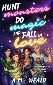 Title: Hunt Monsters, Do Magic, and Fall in Love: a contemporary fantasy triptych, Author: A. M. Weald