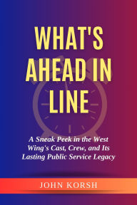 Title: What's Ahead in Line: A Sneak Peek in the West Wing's Cast, Crew, and Its Lasting Public Service Legacy, Author: John Korsh