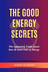 Title: The Good Energy Secrets: The Surprising Truth About How to Have Lots of Energy, Author: John Korsh