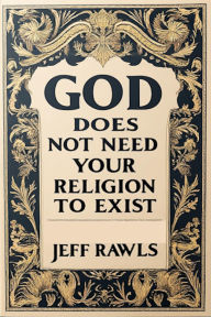 Title: God Does Not Need Your Religion To Exist, Author: Jeff Rawls