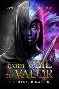 Title: From Veil to Valor: Unveiling Your Authentic Self, Author: Stephanie B Martin