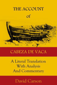 Title: The Account of Cabeza de Vaca: A Literal Translation with Analysis and Commentary, Author: David Carson