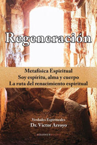 Title: Regeneración: Metafísica Espiritual. Soy espíritu, alma y cuerpo. La ruta del renacimiento espiritual, Author: Dr. Víctor Arroyo