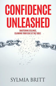 Title: Confidence Unleashed: Shattering Ceilings, Claiming Your Seat at the Table, Author: Sylmia Britt