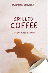 Title: SPILLED COFFEE: A DECAF AUTOBIOGRAPHY, Author: Donald E. Simon Sr.