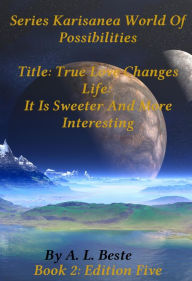 Title: True Love Changes Life; It Is Sweeter And More Interesting, Author: A. L. Beste