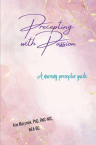 Title: Precepting with Passion: A nursing preceptor guide, Author: Kim Maryniak